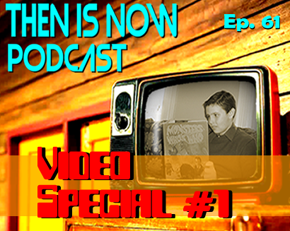 Then Is Now Episode 61 – Video Special #1