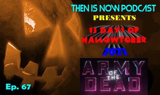 Then Is Now Podcast – Ep. 67 – 13 Days of Hallowtober 2021 – Army of the Dead (2021)